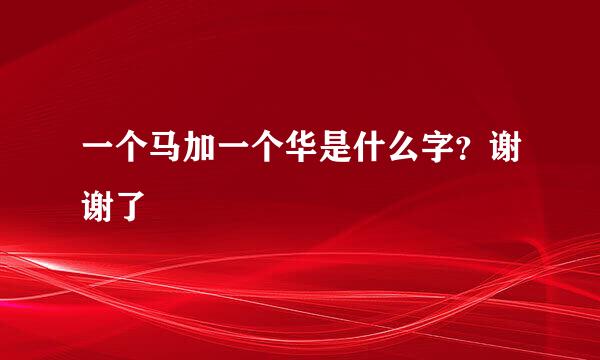 一个马加一个华是什么字？谢谢了