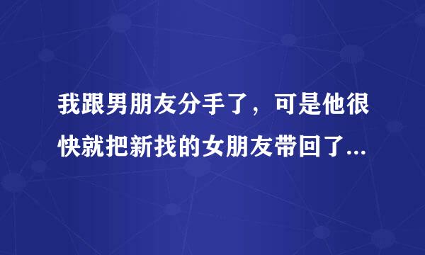 我跟男朋友分手了，可是他很快就把新找的女朋友带回了他家，他并且还去了她家，可是我还忘不了他怎么办？