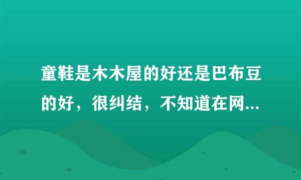 童鞋是木木屋的好还是巴布豆的好，很纠结，不知道在网上买的好不好，但是网上卖的很便宜，比实体店便宜很