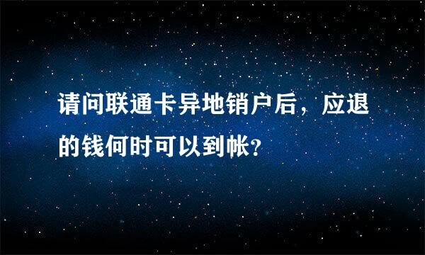 请问联通卡异地销户后，应退的钱何时可以到帐？