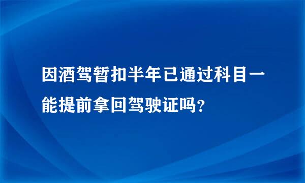 因酒驾暂扣半年已通过科目一能提前拿回驾驶证吗？