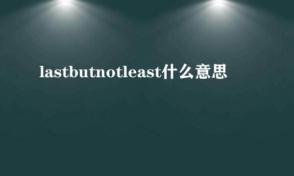 lastbutnotleast什么意思