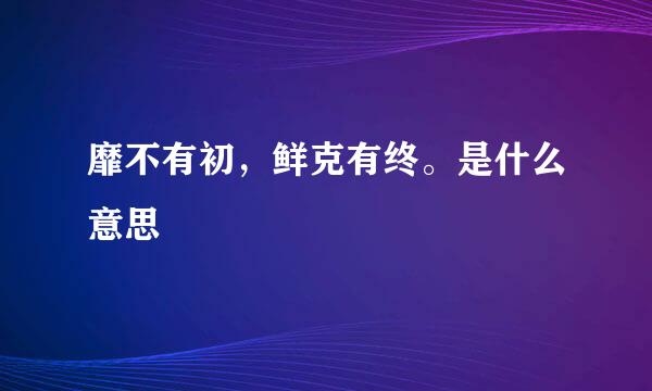 靡不有初，鲜克有终。是什么意思