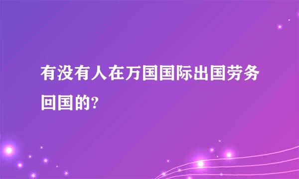 有没有人在万国国际出国劳务回国的?