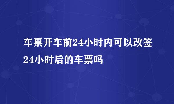 车票开车前24小时内可以改签24小时后的车票吗