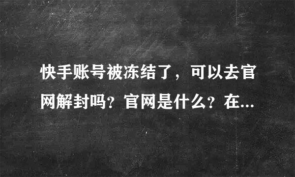 快手账号被冻结了，可以去官网解封吗？官网是什么？在哪里找，有知道的伙伴告诉一下。