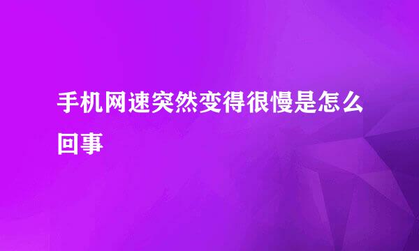 手机网速突然变得很慢是怎么回事