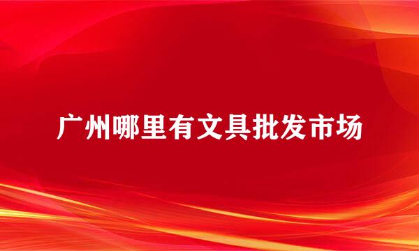 广州哪里有文具批发市场