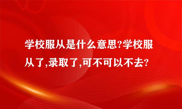 学校服从是什么意思?学校服从了,录取了,可不可以不去?