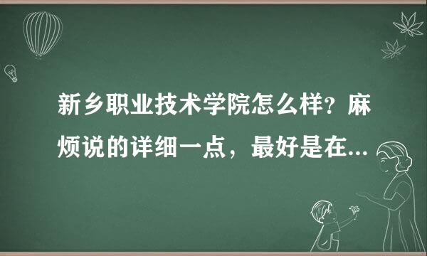 新乡职业技术学院怎么样？麻烦说的详细一点，最好是在校生。谢了，嘿嘿。