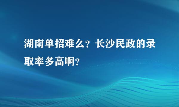 湖南单招难么？长沙民政的录取率多高啊？