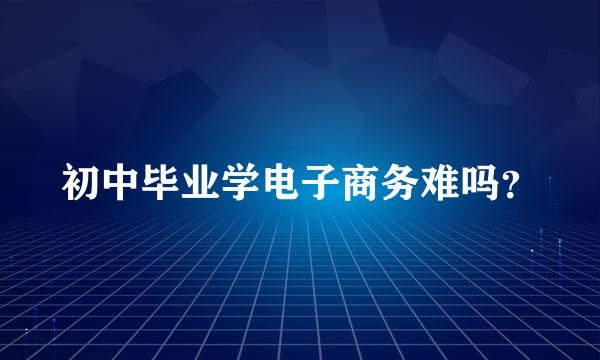 初中毕业学电子商务难吗？