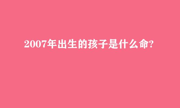 2007年出生的孩子是什么命?