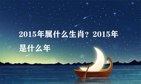 2015年属什么生肖？2015年是什么年