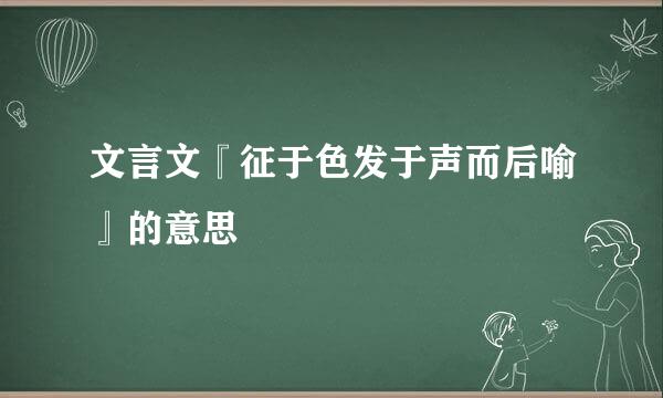 文言文『征于色发于声而后喻』的意思