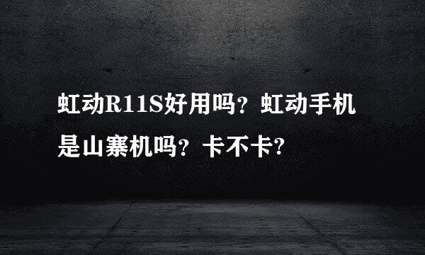 虹动R11S好用吗？虹动手机是山寨机吗？卡不卡?