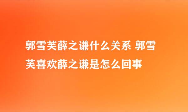 郭雪芙薛之谦什么关系 郭雪芙喜欢薛之谦是怎么回事