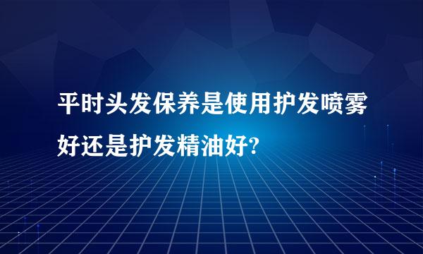 平时头发保养是使用护发喷雾好还是护发精油好?