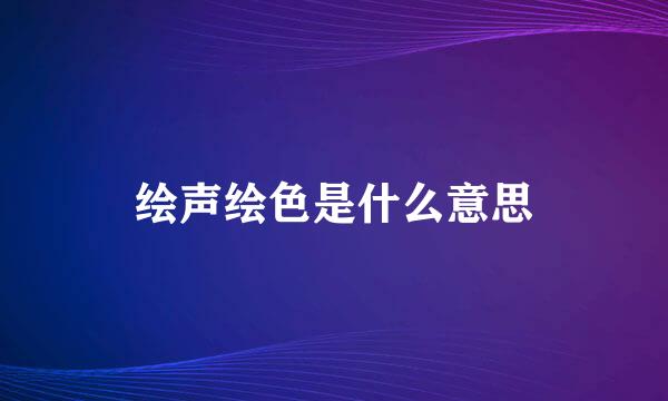 绘声绘色是什么意思