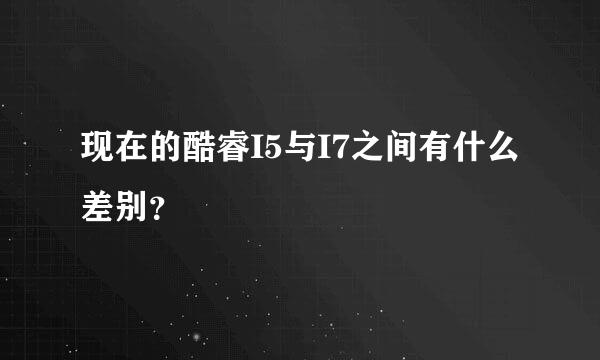 现在的酷睿I5与I7之间有什么差别？