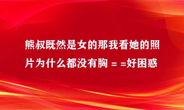 熊叔既然是女的那我看她的照片为什么都没有胸 = =好困惑