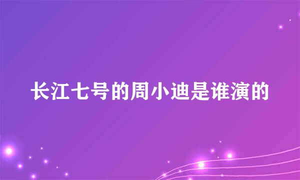 长江七号的周小迪是谁演的