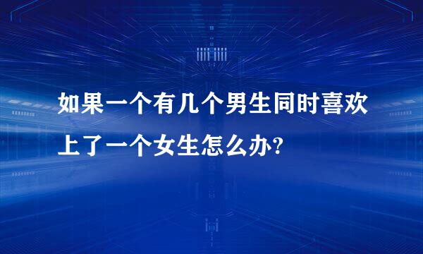 如果一个有几个男生同时喜欢上了一个女生怎么办?