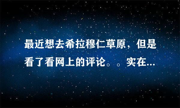 最近想去希拉穆仁草原，但是看了看网上的评论。。实在让人望而祛步。去过的，说一下经验嘛。。真那么坑爹