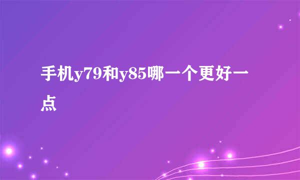 手机y79和y85哪一个更好一点