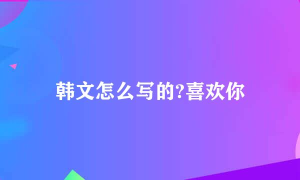 韩文怎么写的?喜欢你