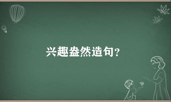 兴趣盎然造句？