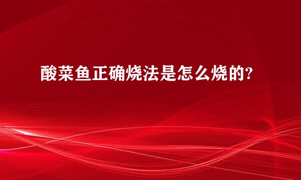 酸菜鱼正确烧法是怎么烧的?