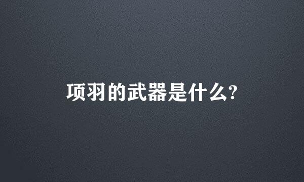 项羽的武器是什么?