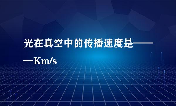 光在真空中的传播速度是———Km/s