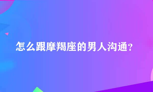 怎么跟摩羯座的男人沟通？