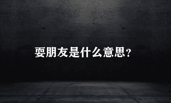 耍朋友是什么意思？