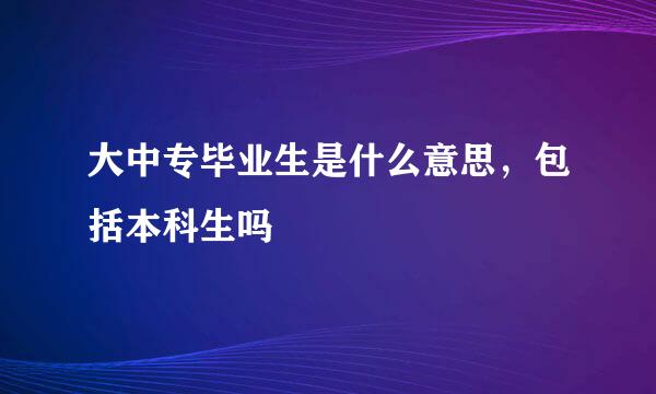 大中专毕业生是什么意思，包括本科生吗