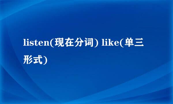 listen(现在分词) like(单三形式)