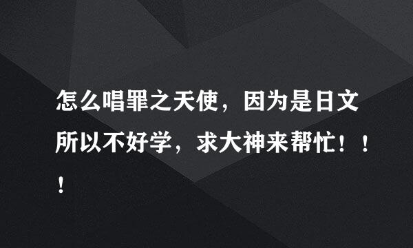 怎么唱罪之天使，因为是日文所以不好学，求大神来帮忙！！！