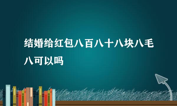 结婚给红包八百八十八块八毛八可以吗