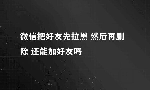 微信把好友先拉黑 然后再删除 还能加好友吗