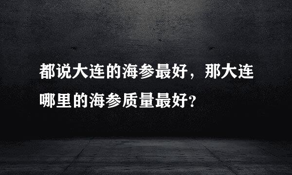 都说大连的海参最好，那大连哪里的海参质量最好？