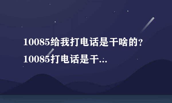 10085给我打电话是干啥的？10085打电话是干什么的？我也没听清她说啥，然后我就以为是打广告。