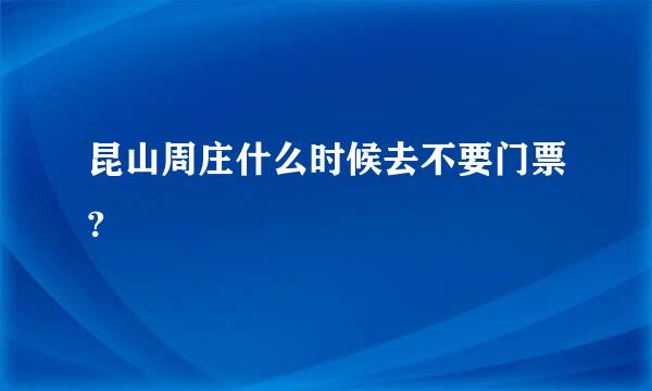 昆山周庄什么时候去不要门票?