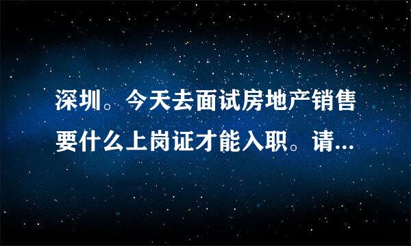 深圳。今天去面试房地产销售要什么上岗证才能入职。请问各位，上岗证全称是啥？这东西咋弄？