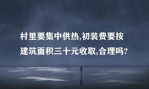 村里要集中供热,初装费要按建筑面积三十元收取,合理吗?