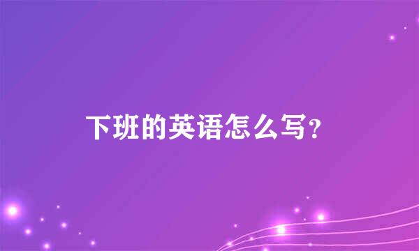 下班的英语怎么写？