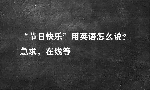 “节日快乐”用英语怎么说？急求，在线等。