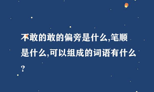 不敢的敢的偏旁是什么,笔顺是什么,可以组成的词语有什么？