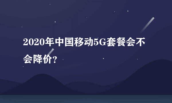 2020年中国移动5G套餐会不会降价？